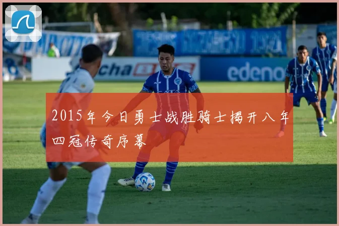 2015年今日勇士战胜骑士揭开八年四冠传奇序幕