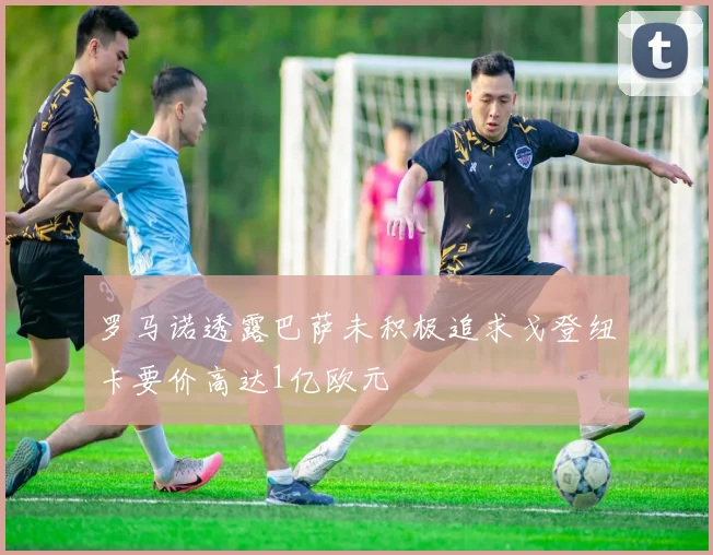 罗马诺透露巴萨未积极追求戈登纽卡要价高达1亿欧元