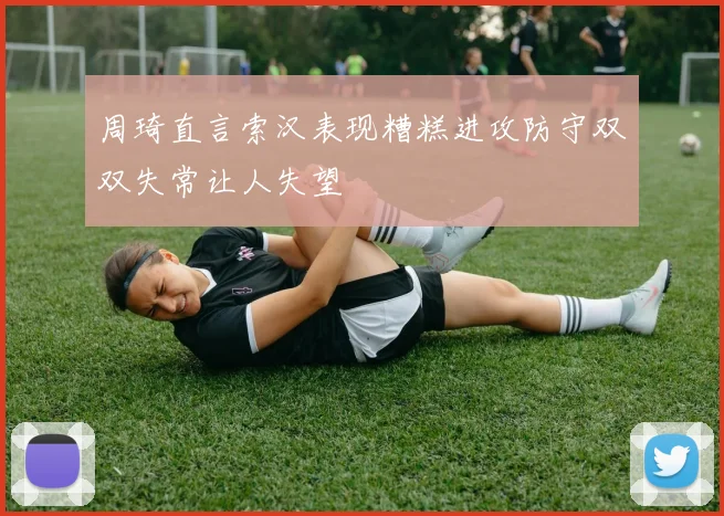 周琦直言索汉表现糟糕进攻防守双双失常让人失望