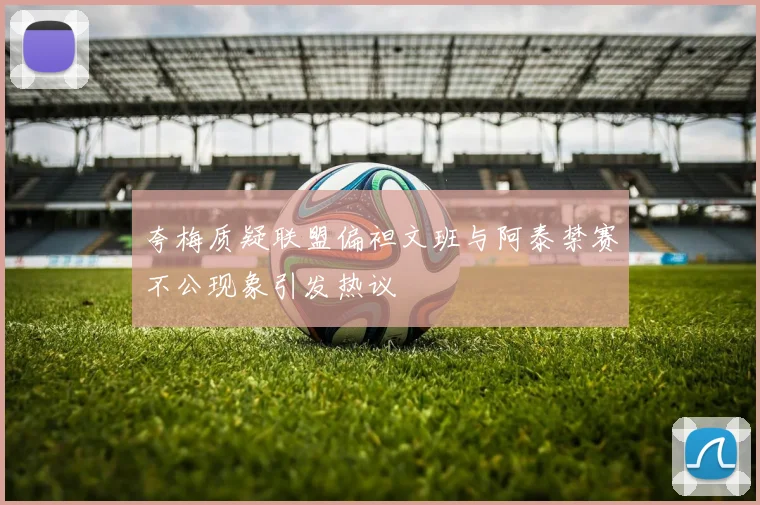 夸梅质疑联盟偏袒文班与阿泰禁赛不公现象引发热议