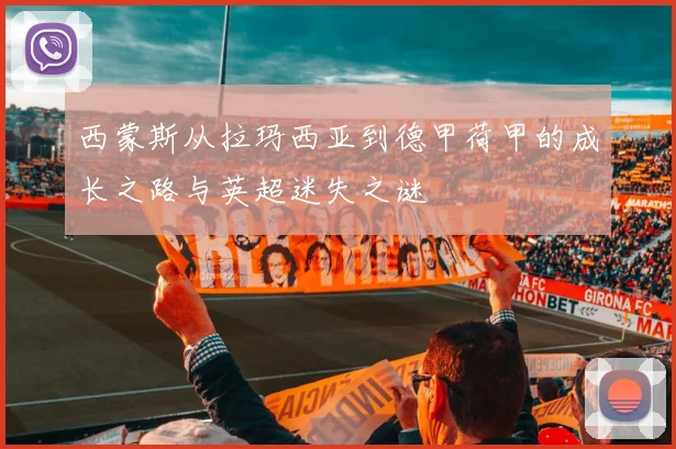 西蒙斯从拉玛西亚到德甲荷甲的成长之路与英超迷失之谜
