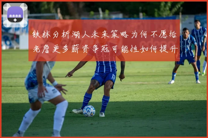 铁林分析湖人未来策略为何不愿给老詹更多薪资争冠可能性如何提升