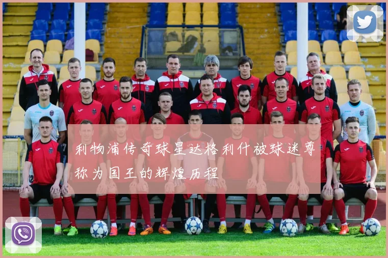 利物浦传奇球星达格利什被球迷尊称为国王的辉煌历程