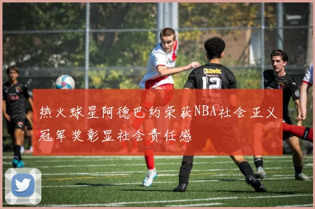 热火球星阿德巴约荣获NBA社会正义冠军奖彰显社会责任感