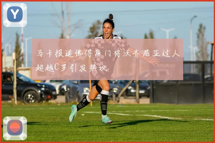 马卡报道佛得角门将沃齐尼亚过人超越C罗引发热议