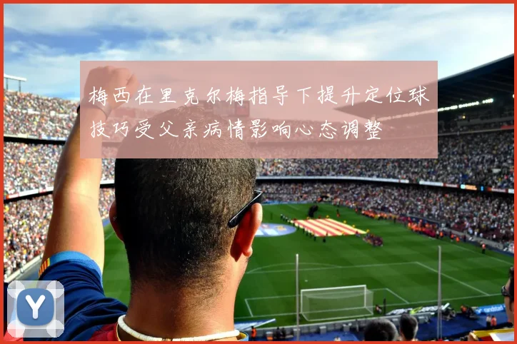 梅西在里克尔梅指导下提升定位球技巧受父亲病情影响心态调整