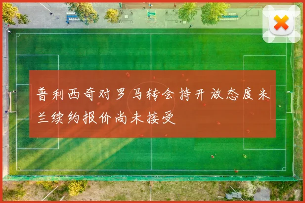 普利西奇对罗马转会持开放态度米兰续约报价尚未接受