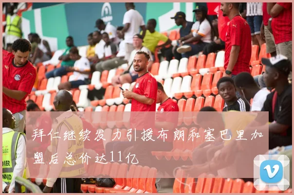 拜仁继续发力引援布朗和塞巴里加盟后总价达11亿