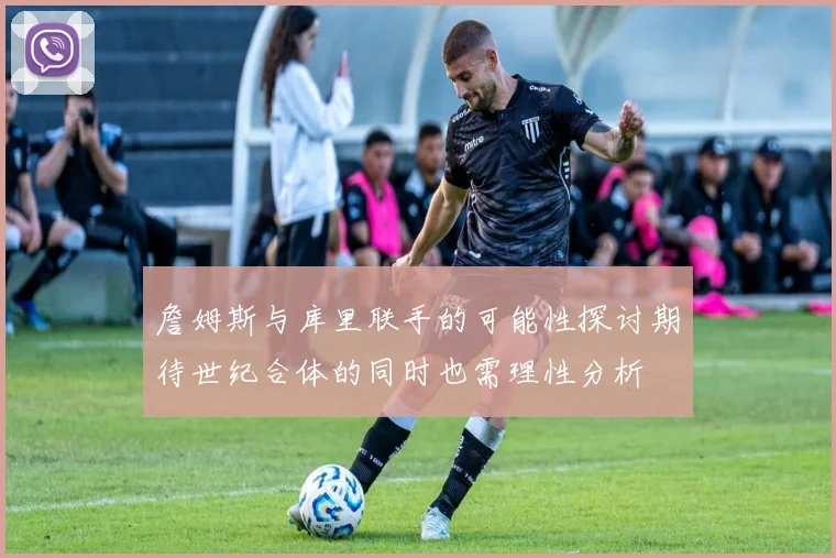 詹姆斯与库里联手的可能性探讨期待世纪合体的同时也需理性分析