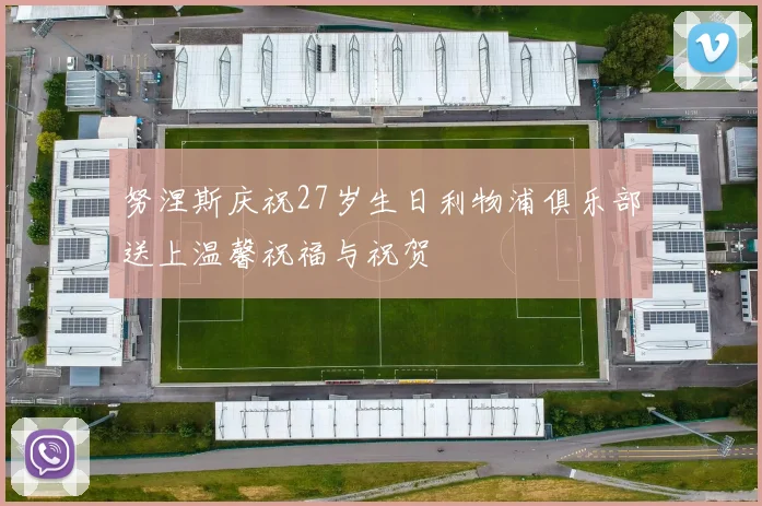 努涅斯庆祝27岁生日利物浦俱乐部送上温馨祝福与祝贺