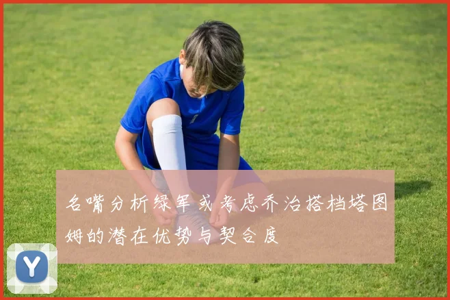 名嘴分析绿军或考虑乔治搭档塔图姆的潜在优势与契合度