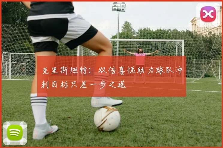 克里斯坦特：双倍喜悦助力球队冲刺目标只差一步之遥