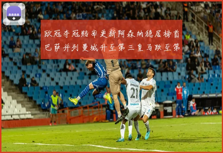 欧冠夺冠赔率更新阿森纳稳居榜首巴萨并列曼城升至第三皇马跌至第七