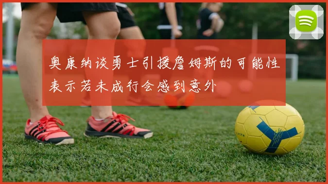 奥康纳谈勇士引援詹姆斯的可能性表示若未成行会感到意外