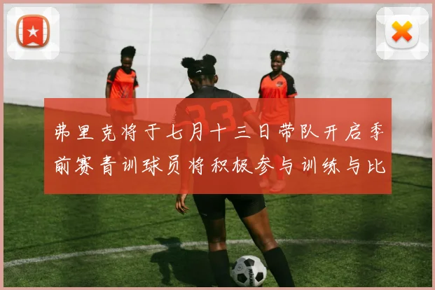 弗里克将于七月十三日带队开启季前赛青训球员将积极参与训练与比赛