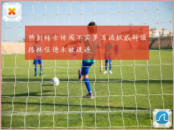 热刺转会传闻不实罗马诺权威辟谣格林伍德未被追逐
