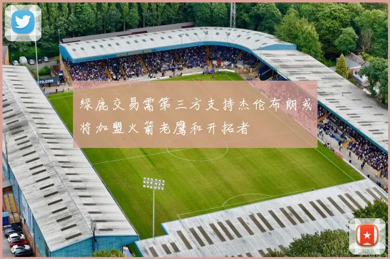 绿鹿交易需第三方支持杰伦布朗或将加盟火箭老鹰和开拓者