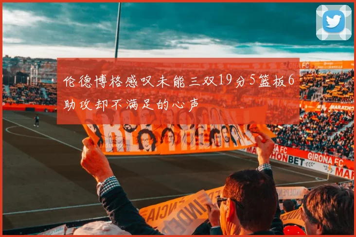 伦德博格感叹未能三双19分5篮板6助攻却不满足的心声