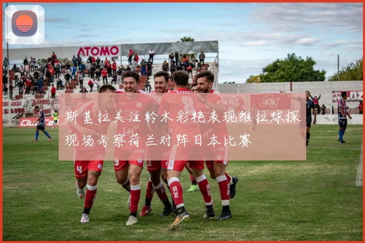 斯基拉关注铃木彩艳表现维拉球探现场考察荷兰对阵日本比赛