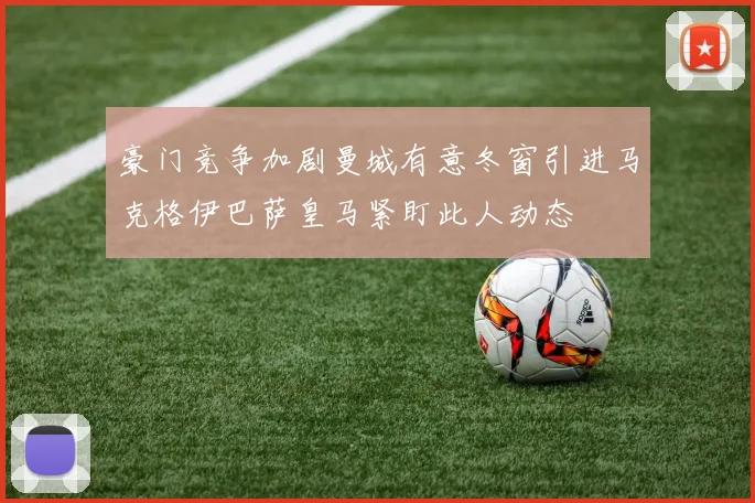 豪门竞争加剧曼城有意冬窗引进马克格伊巴萨皇马紧盯此人动态