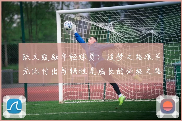 欧文鼓励年轻球员：追梦之路艰辛无比付出与牺牲是成长的必经之路
