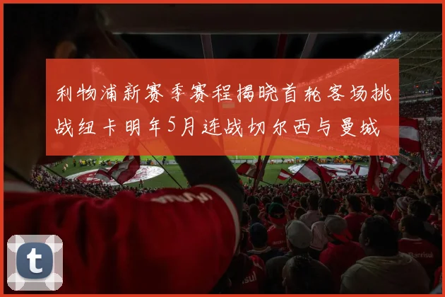 利物浦新赛季赛程揭晓首轮客场挑战纽卡明年5月连战切尔西与曼城