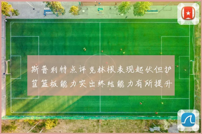 斯普利特点评克林根表现起伏但护筐篮板能力突出终结能力有所提升