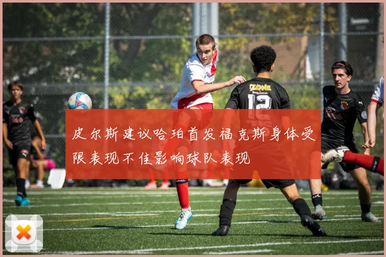 皮尔斯建议哈珀首发福克斯身体受限表现不佳影响球队表现