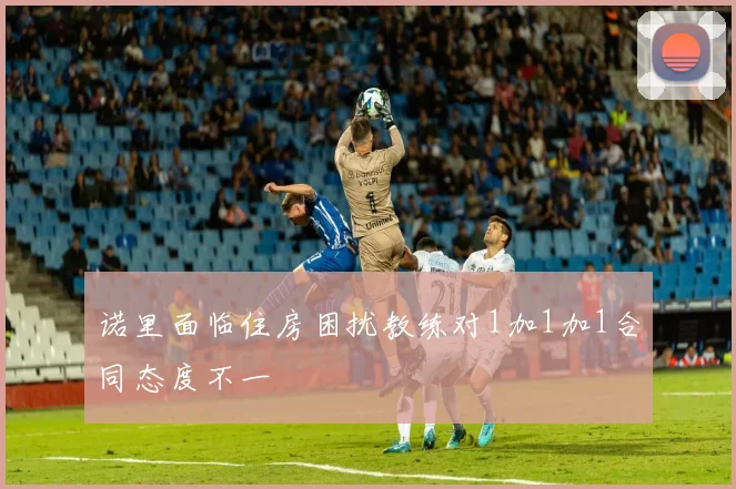 诺里面临住房困扰教练对1加1加1合同态度不一