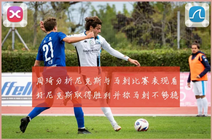 周琦分析尼克斯与马刺比赛表现看好尼克斯取得胜利并称马刺不够稳定