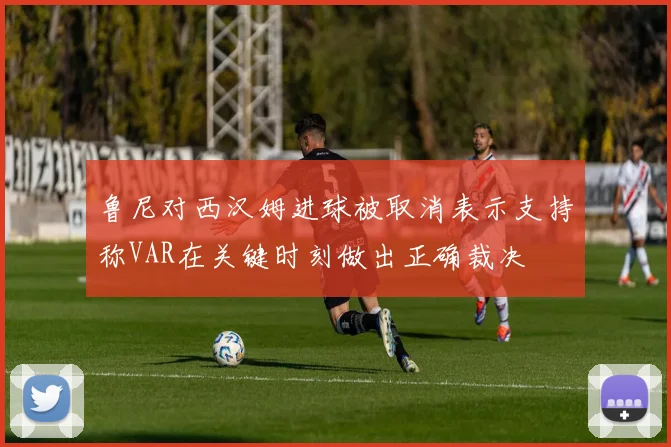 鲁尼对西汉姆进球被取消表示支持称VAR在关键时刻做出正确裁决