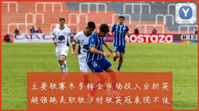主要联赛冬季转会市场投入分析英超领跑美职联沙特联英冠表现不佳