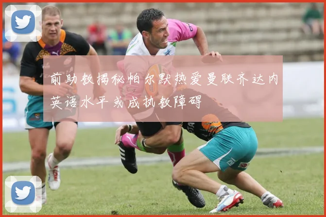 前助教揭秘帕尔默热爱曼联齐达内英语水平或成执教障碍