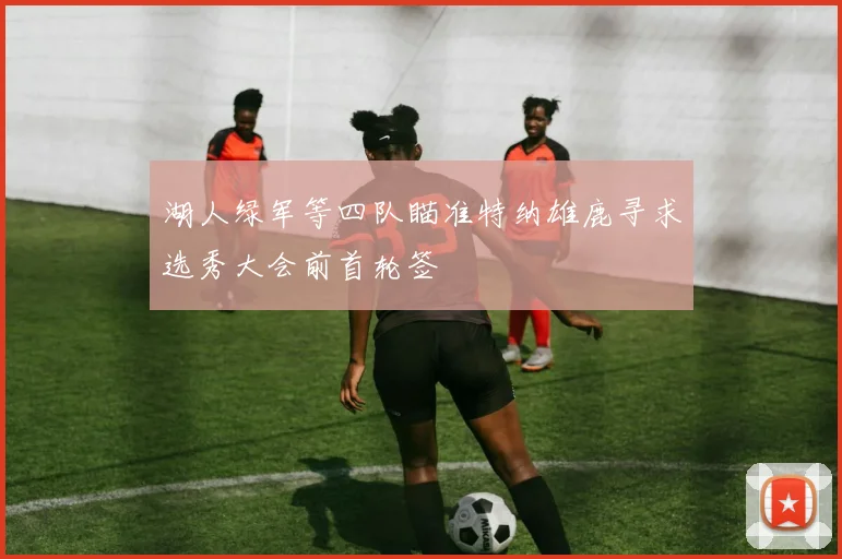 湖人绿军等四队瞄准特纳雄鹿寻求选秀大会前首轮签