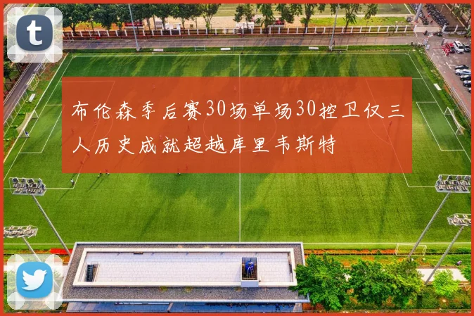 布伦森季后赛30场单场30控卫仅三人历史成就超越库里韦斯特